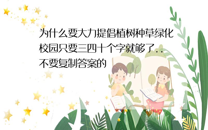 为什么要大力提倡植树种草绿化校园只要三四十个字就够了..不要复制答案的