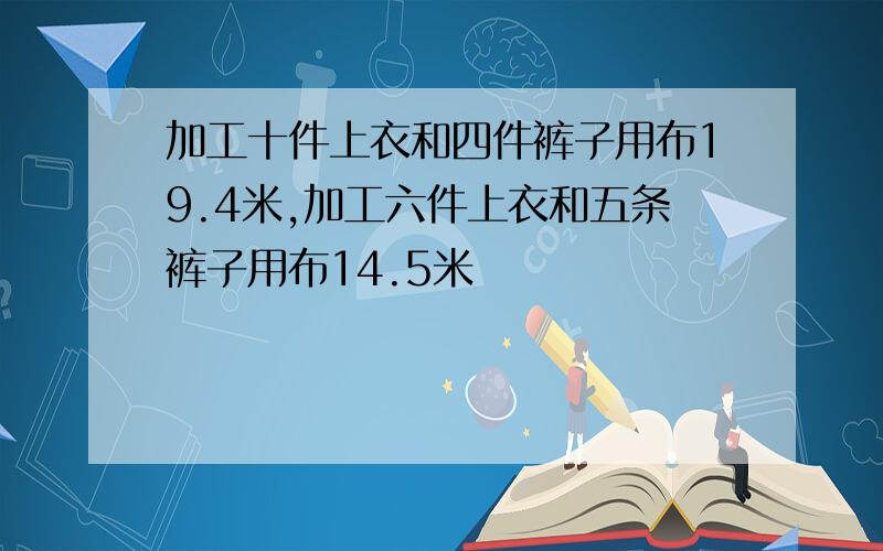 加工十件上衣和四件裤子用布19.4米,加工六件上衣和五条裤子用布14.5米