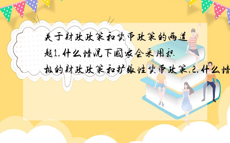 关于财政政策和货币政策的两道题1.什么情况下国家会采用积极的财政政策和扩张性货币政策.2.什么情况下国家会采用紧缩的财政政策和紧缩性货币政策.