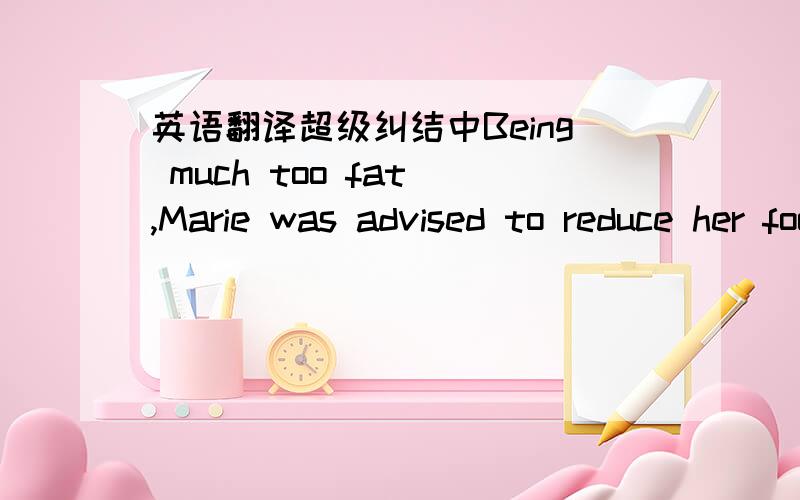 英语翻译超级纠结中Being much too fat ,Marie was advised to reduce her food for each meal,yet she would have none of that.三种翻译纠结中1.由于实在太胖了,建议玛丽每顿饭都少吃些,但她什么也没吃.2.由于实在太
