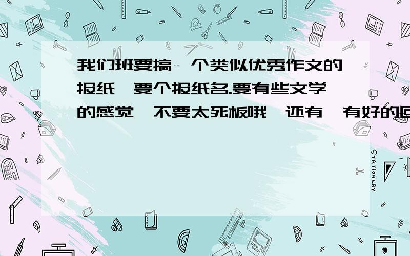 我们班要搞一个类似优秀作文的报纸,要个报纸名.要有些文学的感觉,不要太死板哦,还有,有好的回答我会加分哦.