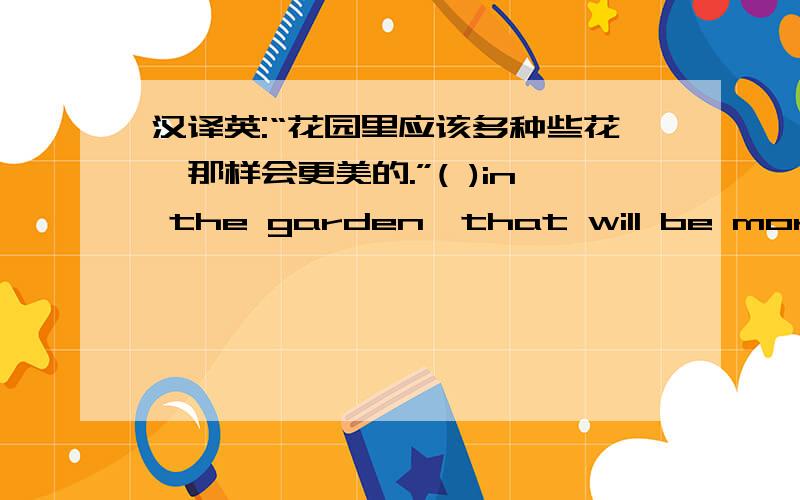 汉译英:“花园里应该多种些花,那样会更美的.”( )in the garden,that will be more beautiful.