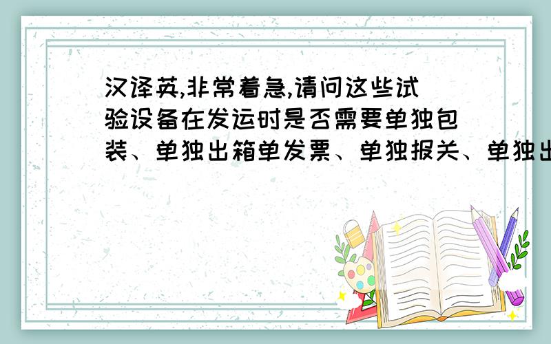 汉译英,非常着急,请问这些试验设备在发运时是否需要单独包装、单独出箱单发票、单独报关、单独出提单?