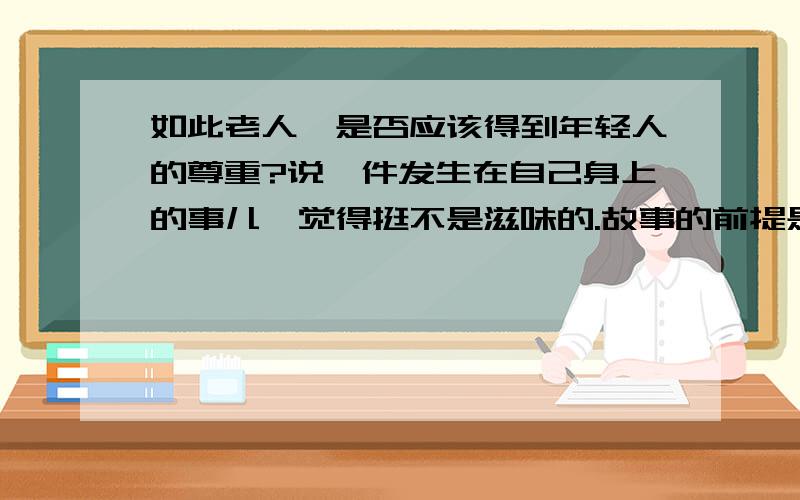 如此老人,是否应该得到年轻人的尊重?说一件发生在自己身上的事儿,觉得挺不是滋味的.故事的前提是这样的,昨天和老公买家具搬回家,因为路途较远,基本上是公交车的两面终点,所以有座.如