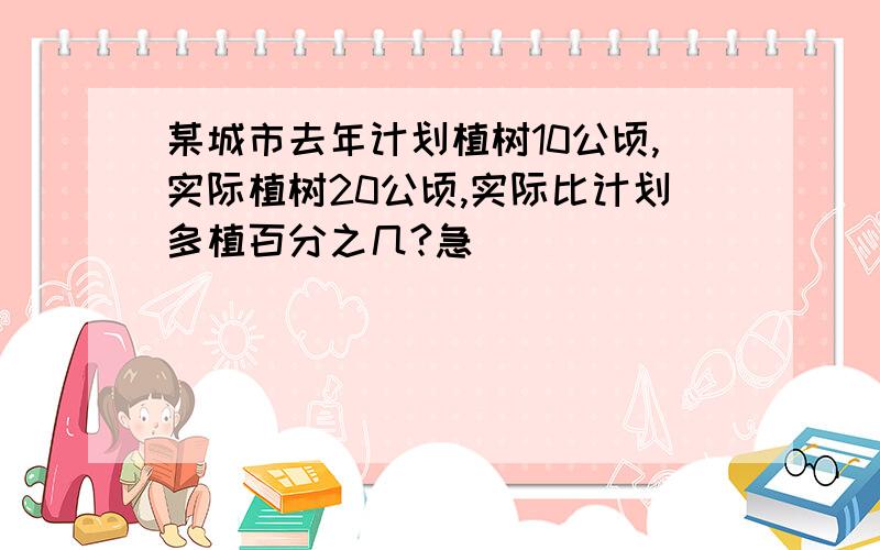 某城市去年计划植树10公顷,实际植树20公顷,实际比计划多植百分之几?急