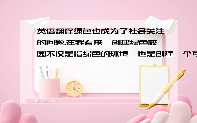 英语翻译绿色也成为了社会关注的问题.在我看来,创建绿色校园不仅是指绿色的环境,也是创建一个可持续发展的校园.为了创建绿色校园我们应该严格要求保护我们的自然资源等等.另一方面,