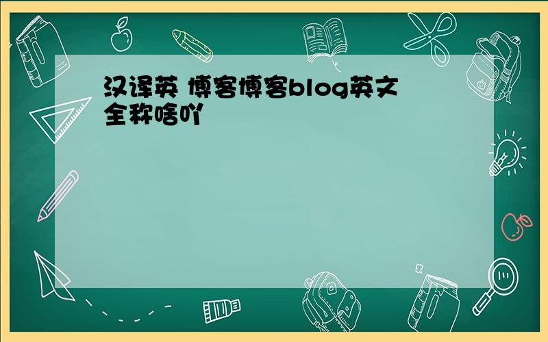 汉译英 博客博客blog英文全称啥吖