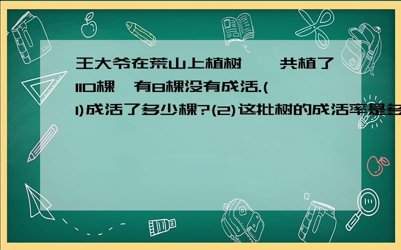 王大爷在荒山上植树,一共植了110棵,有8棵没有成活.(1)成活了多少棵?(2)这批树的成活率是多少?