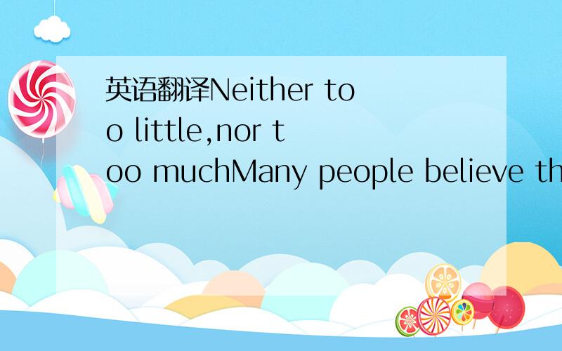 英语翻译Neither too little,nor too muchMany people believe that sugar is not healthy for you.Other say that sugar is the best source of energy.Some peole eat meat while others are vegetarians.Who is right?What's your opinion?The importance of hav