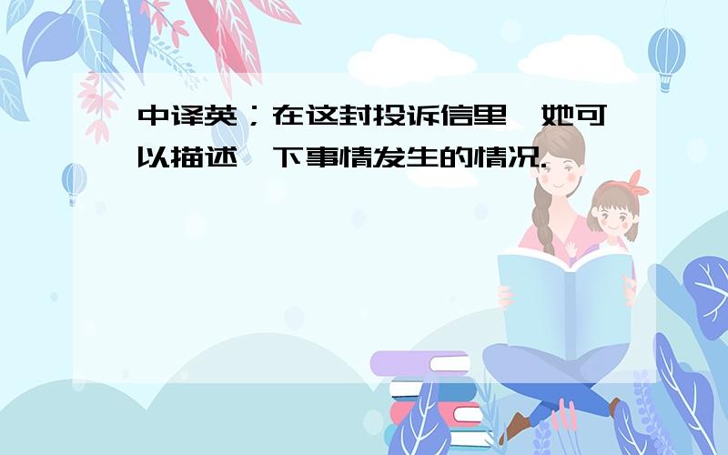 中译英；在这封投诉信里,她可以描述一下事情发生的情况.