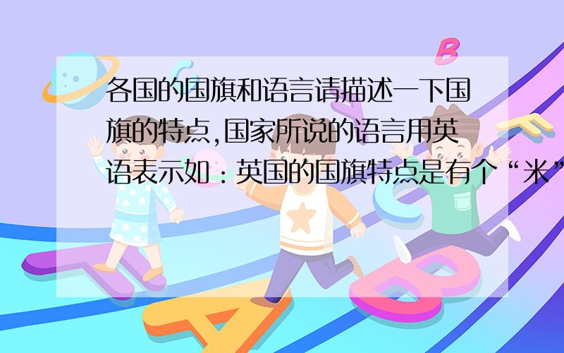 各国的国旗和语言请描述一下国旗的特点,国家所说的语言用英语表示如：英国的国旗特点是有个“米”字,所说的语言是英语：English