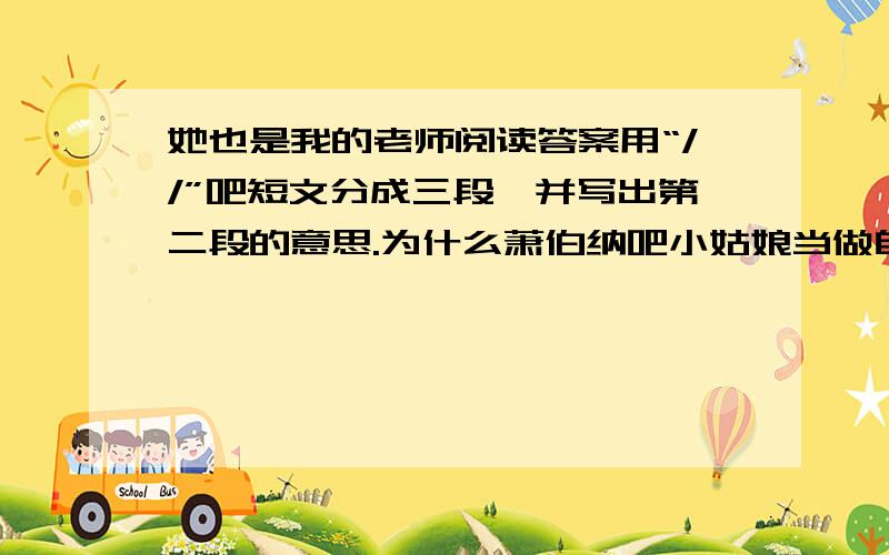 她也是我的老师阅读答案用“//”吧短文分成三段,并写出第二段的意思.为什么萧伯纳吧小姑娘当做自己的老师?