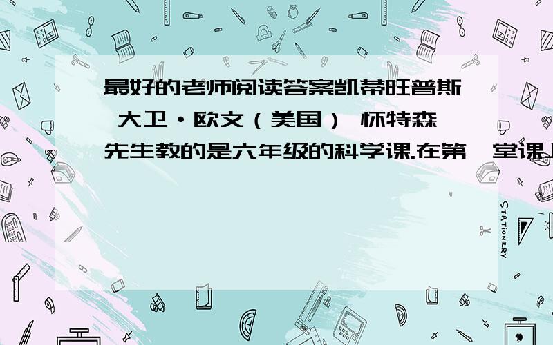 最好的老师阅读答案凯蒂旺普斯 大卫·欧文（美国） 怀特森先生教的是六年级的科学课.在第一堂课上,他给我们讲了一种叫作凯蒂旺普斯的东西,说那是种夜行兽,冰川期中无法适应环境而绝