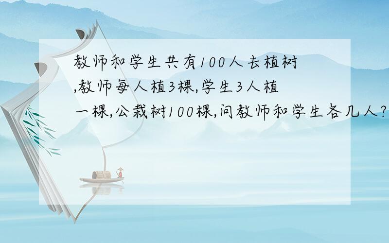 教师和学生共有100人去植树,教师每人植3棵,学生3人植一棵,公栽树100棵,问教师和学生各几人?