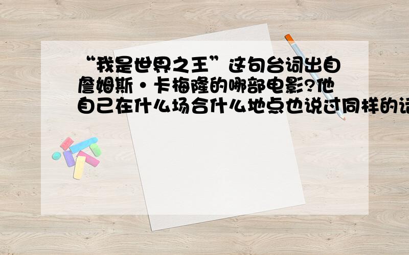 “我是世界之王”这句台词出自詹姆斯·卡梅隆的哪部电影?他自己在什么场合什么地点也说过同样的话吗?