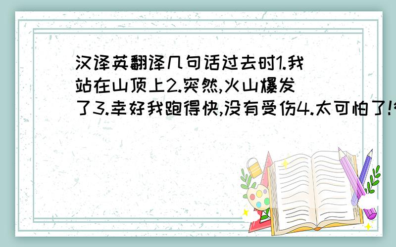 汉译英翻译几句话过去时1.我站在山顶上2.突然,火山爆发了3.幸好我跑得快,没有受伤4.太可怕了!很有趣的短文吧.