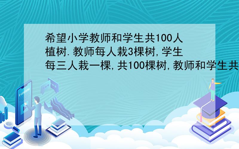 希望小学教师和学生共100人植树.教师每人栽3棵树,学生每三人栽一棵,共100棵树,教师和学生共有多少人