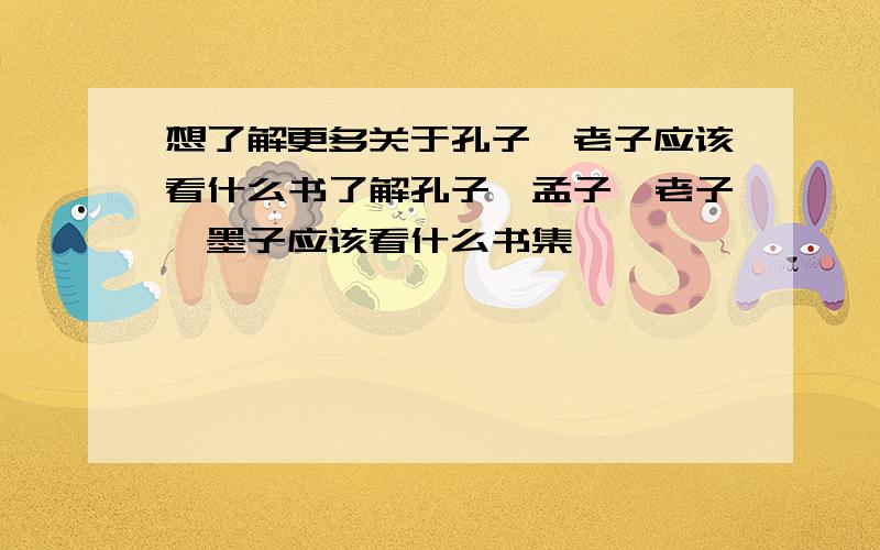 想了解更多关于孔子,老子应该看什么书了解孔子,孟子,老子,墨子应该看什么书集