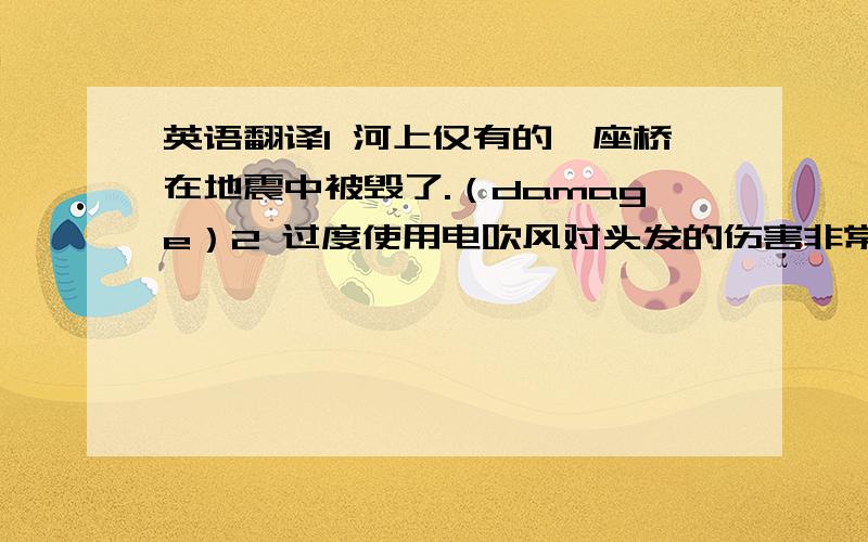 英语翻译1 河上仅有的一座桥在地震中被毁了.（damage）2 过度使用电吹风对头发的伤害非常大.（overuse）3 这家商场里所有的电子产品均保质三年.（guarantee）4 你穿绿色的很漂亮,看来绿色很适