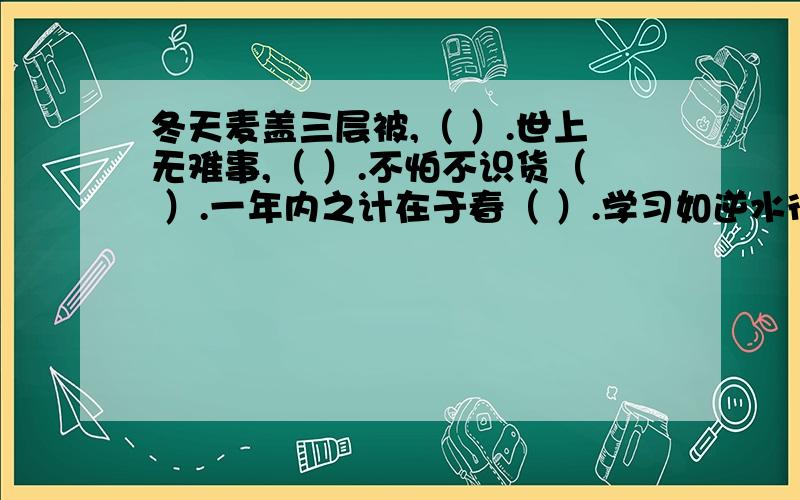 冬天麦盖三层被,（ ）.世上无难事,（ ）.不怕不识货（ ）.一年内之计在于春（ ）.学习如逆水行舟（ ）.谦虚的人学十当一（ ）.