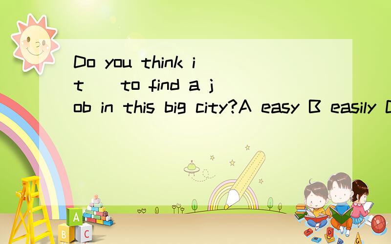 Do you think it__to find a job in this big city?A easy B easily C is easily选哪个啊,为什么