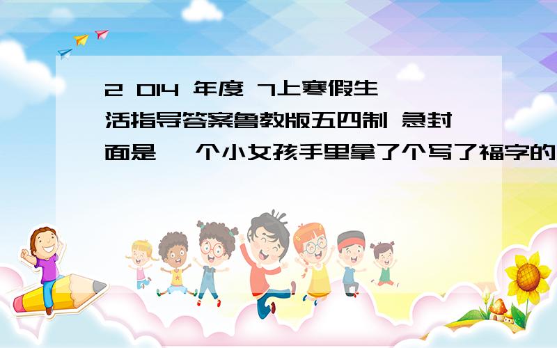 2 014 年度 7上寒假生活指导答案鲁教版五四制 急封面是 一个小女孩手里拿了个写了福字的灯笼面带微笑 山东教育出版社的