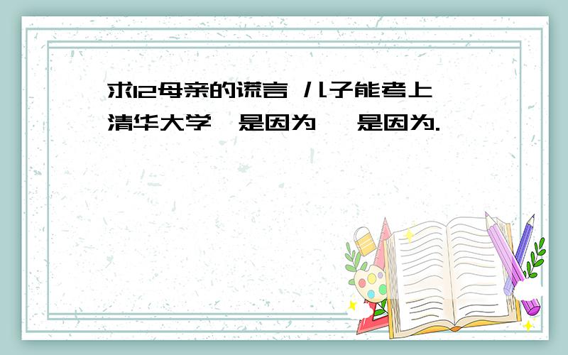 求12母亲的谎言 儿子能考上清华大学,是因为 ,是因为.