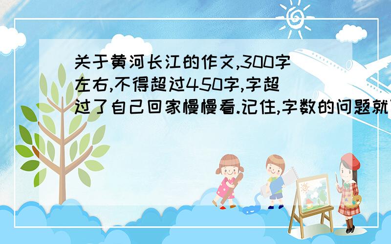 关于黄河长江的作文,300字左右,不得超过450字,字超过了自己回家慢慢看.记住,字数的问题就可以了.