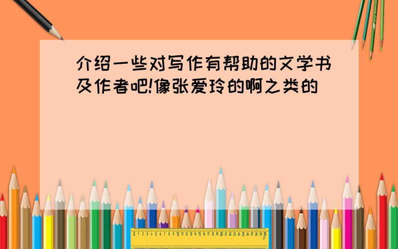 介绍一些对写作有帮助的文学书及作者吧!像张爱玲的啊之类的