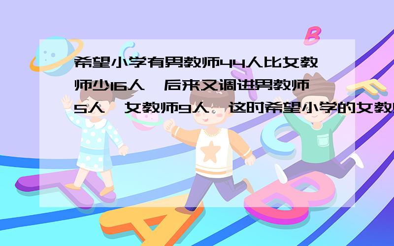 希望小学有男教师44人比女教师少16人,后来又调进男教师5人,女教师9人,这时希望小学的女教师比男教师多多少人?