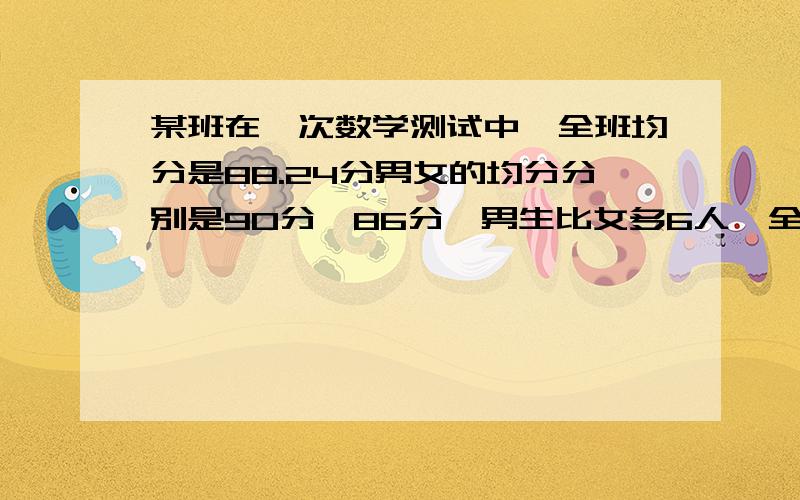 某班在一次数学测试中,全班均分是88.24分男女的均分分别是90分,86分,男生比女多6人,全班共有多少人?