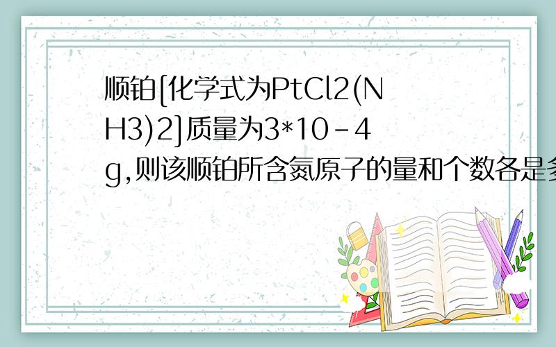 顺铂[化学式为PtCl2(NH3)2]质量为3*10-4g,则该顺铂所含氮原子的量和个数各是多少?