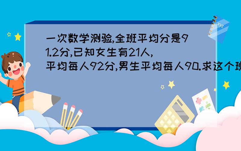 一次数学测验,全班平均分是91.2分,已知女生有21人,平均每人92分,男生平均每人90.求这个班有男生多少人