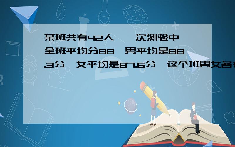 某班共有42人,一次测验中,全班平均分88,男平均是88.3分,女平均是87.6分,这个班男女各有多少?