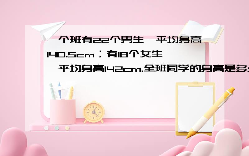 一个班有22个男生,平均身高140.5cm；有18个女生,平均身高142cm.全班同学的身高是多少厘米?