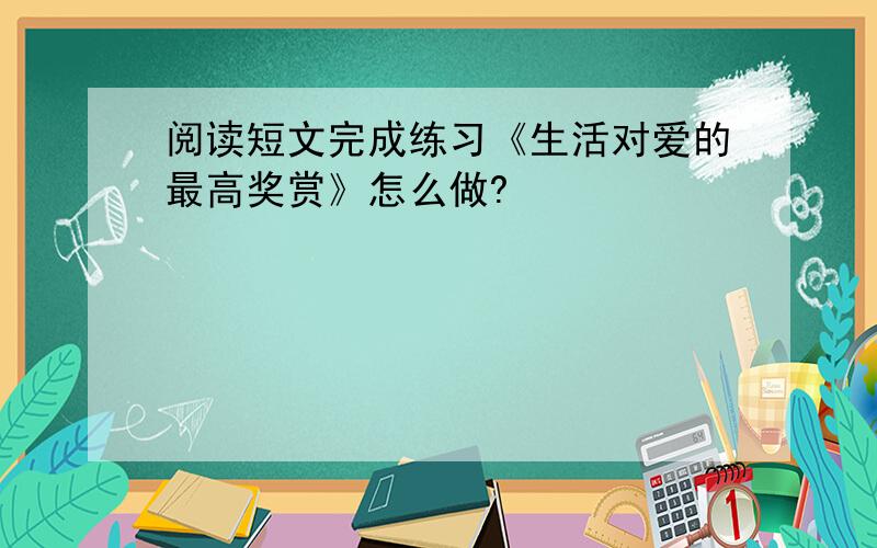 阅读短文完成练习《生活对爱的最高奖赏》怎么做?