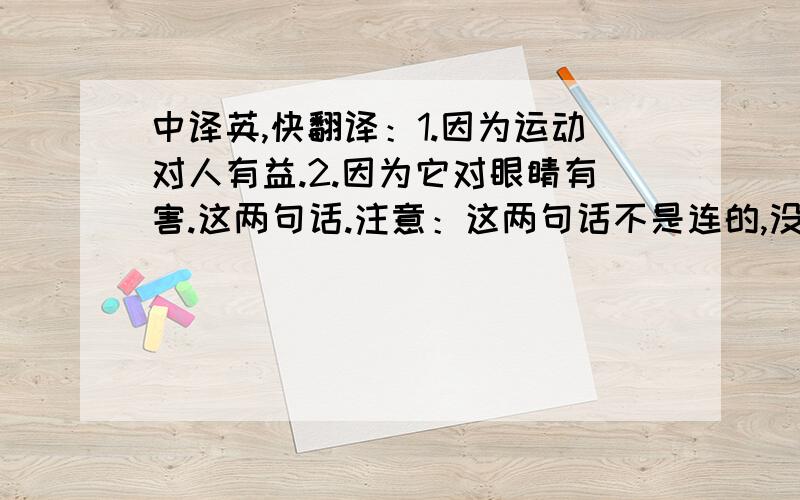 中译英,快翻译：1.因为运动对人有益.2.因为它对眼睛有害.这两句话.注意：这两句话不是连的,没有任何相关.