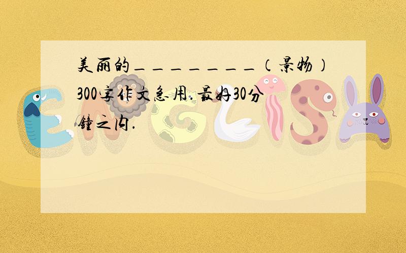 美丽的_______（景物）300字作文急用.最好30分钟之内.