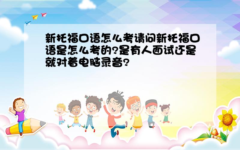 新托福口语怎么考请问新托福口语是怎么考的?是有人面试还是就对着电脑录音?