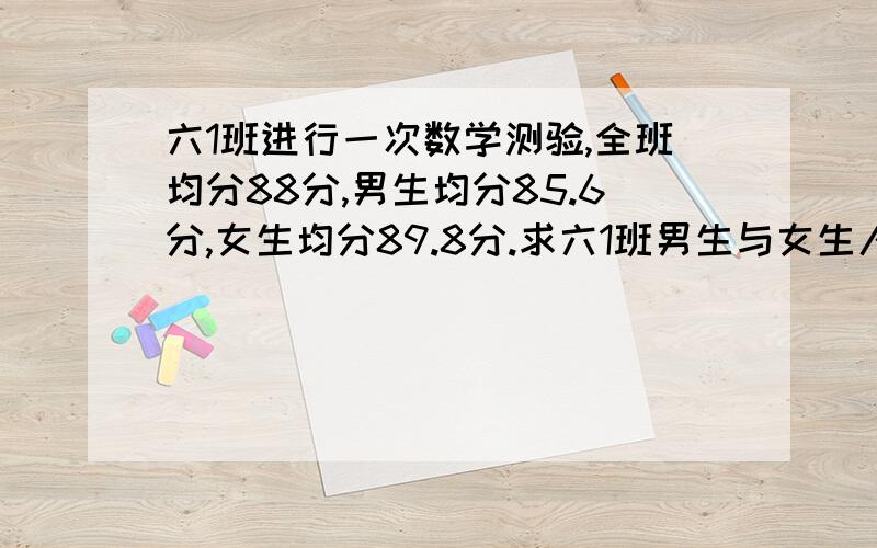 六1班进行一次数学测验,全班均分88分,男生均分85.6分,女生均分89.8分.求六1班男生与女生人数的比