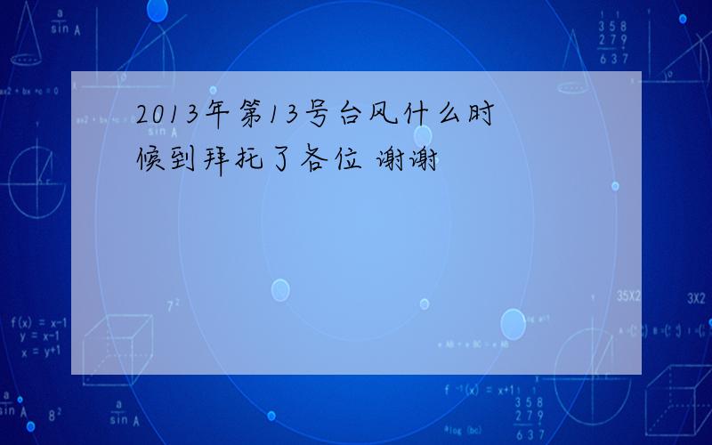 2013年第13号台风什么时候到拜托了各位 谢谢