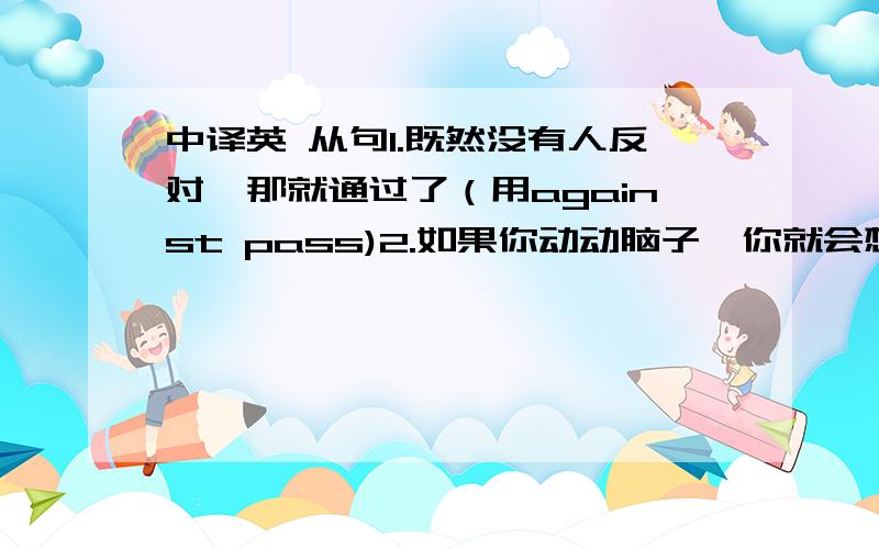 中译英 从句1.既然没有人反对,那就通过了（用against pass)2.如果你动动脑子,你就会想到办法3.除非明天下雨,否则我们就要去春游（unless）4.他直到天黑才回家(not until)