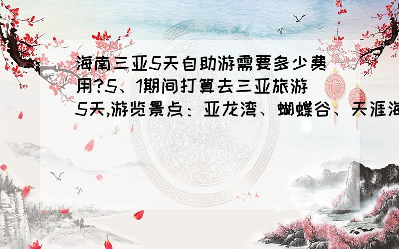 海南三亚5天自助游需要多少费用?5、1期间打算去三亚旅游5天,游览景点：亚龙湾、蝴蝶谷、天涯海角、南天一柱.由于从来没去过,不知道如何安排这些游览线路,也不知道住宿哪里比较经济方