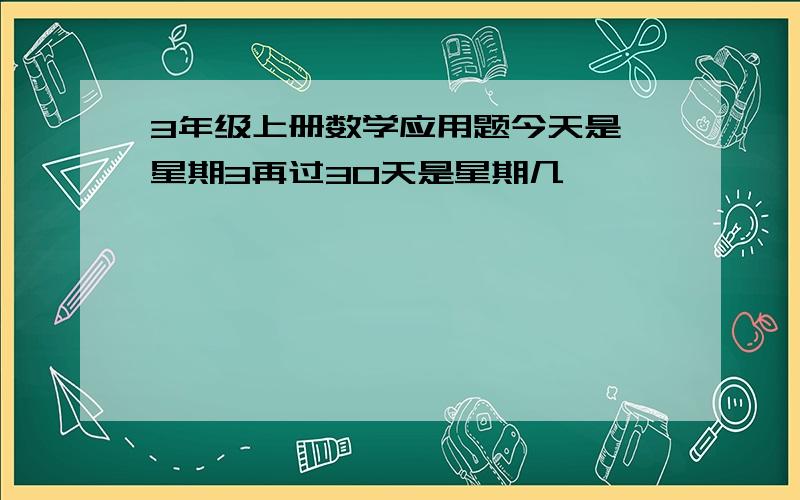 3年级上册数学应用题今天是 星期3再过30天是星期几,