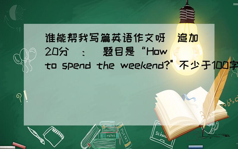 谁能帮我写篇英语作文呀（追加20分）：）题目是“How to spend the weekend?