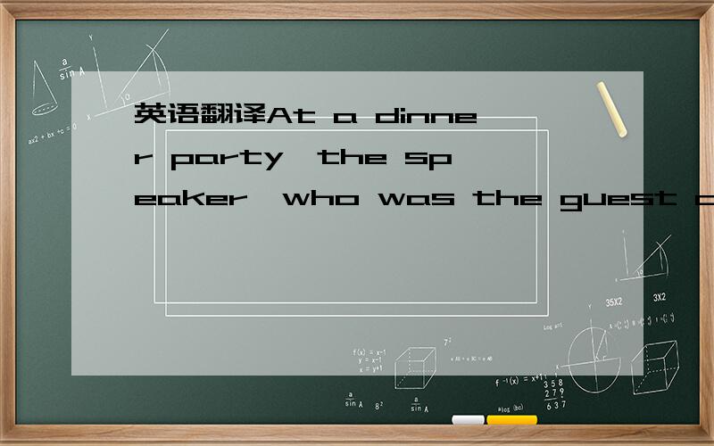 英语翻译At a dinner party,the speaker,who was the guest of honor,was about to deliver a speech when his wife sitting at the other end of the table,sent him a piece of paper with the word 