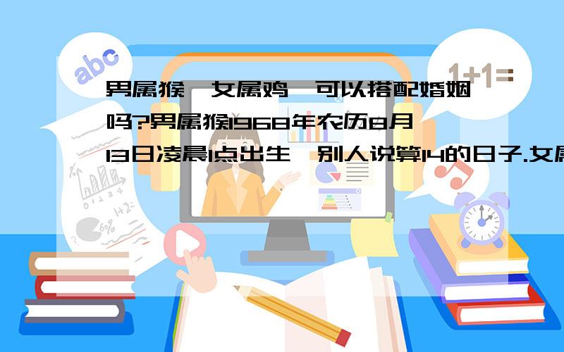 男属猴、女属鸡、可以搭配婚姻吗?男属猴1968年农历8月13日凌晨1点出生,别人说算14的日子.女属鸡1969年农历11月11日晚上7点出生,这样的属相时辰可以结合婚姻吗?请朋友帮忙分析,古人说：鸡猴