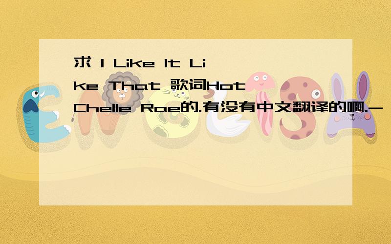 求 I Like It Like That 歌词Hot Chelle Rae的.有没有中文翻译的啊.- -.英文的有了...