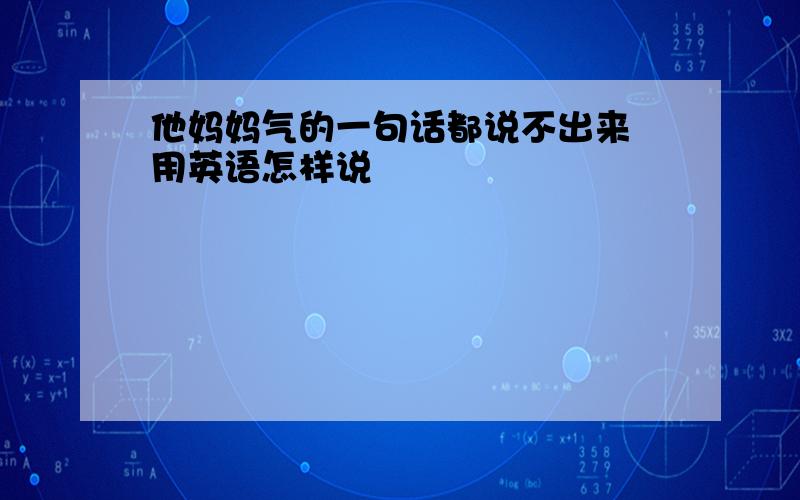 他妈妈气的一句话都说不出来 用英语怎样说