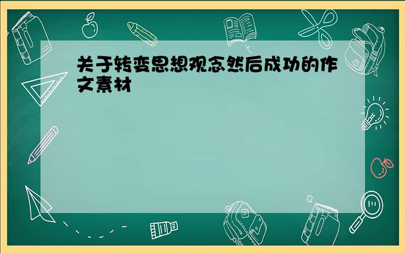 关于转变思想观念然后成功的作文素材